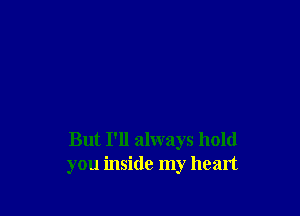 But I'll always hold
you inside my heart