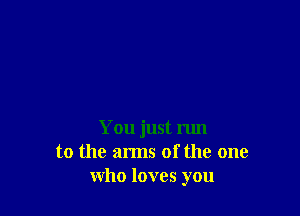 You just run
to the arms of the one
who loves you