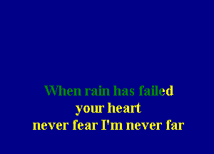When rain has failed
your heart
never fear I'm never far