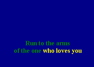 Run to the arms
of the one who loves you