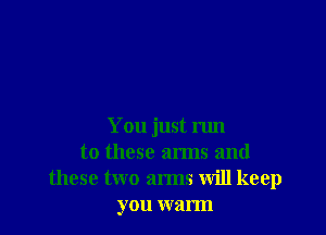 You just run
to these arms and
these two arms will keep
you warm