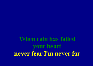 When rain has failed
your heart
never fear I'm never far