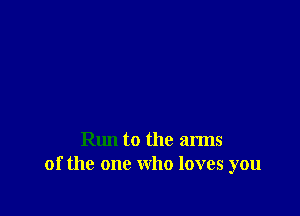 Run to the arms
of the one who loves you