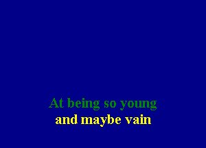 At being so young
and maybe vain