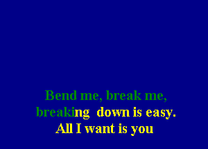 Bend me, break me,
breaking down is easy.
All I want is you