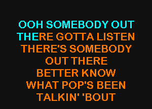 00H SOMEBODY OUT
TH ERE GOTI'A LISTEN
TH ERE'S SOMEBODY
OUT TH ERE
BETTER KNOW
WHAT POP'S BEEN
TALKIN' 'BOUT