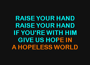 RAISEYOUR HAND

RAISEYOUR HAND
IFYOU'REWITH HIM

GIVE US HOPE IN
A HOPELESS WORLD
