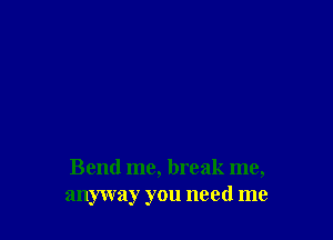 Bend me, break me,
anyway you need me