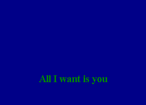 All I want is you