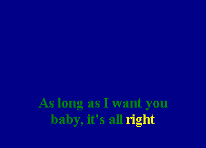 As long as I want you
baby, it's all right
