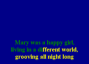 Mary was a happy girl,
living in a different world,
grooving all night long