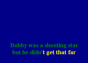 Bobby was a shooting star
but he didn't get that far
