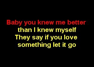 Baby you knew me better
than I knew myself

They say if you love
something let it go