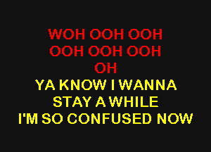 YA KNOW I WANNA
STAY AWHILE
I'M SO CONFUSED NOW