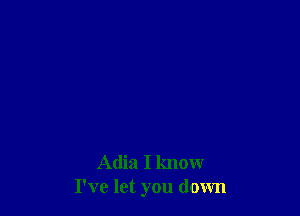 Adia I know
I've let you down