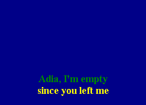 Adia, I'm empty
since you left me
