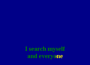 I search myself
and everyone