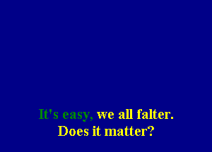 It's easy, we all falter.
Does it matter?