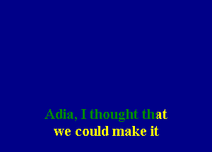 Adia, I thought that
we could make it