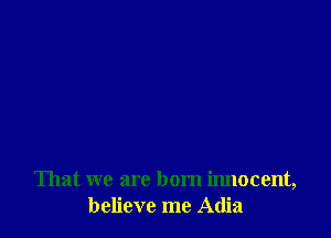 That we are born innocent,
believe me Adia