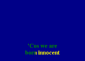 'Cos we are
born innocent