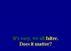 It's easy, we all falter.
Does it matter?