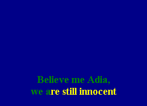 Believe me Adia,
we are still innocent