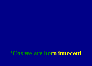 'Cos we are born innocent