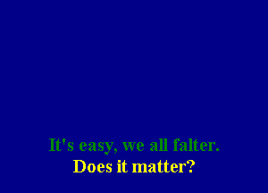 It's easy, we all falter.
Does it matter?
