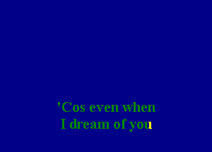'Cos even when
I dream of you
