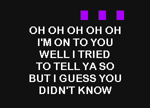 OH OH OH OH OH
I'M ON TO YOU

WELL I TRIED
TO TELL YA SO
BUT I GUESS YOU
DIDN'T KNOW