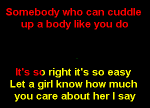 Somebody who can cuddle
up a body like you do

It's so right it's so easy
Let a girl know how much
you care about her I say