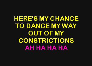 HERE'S MY CHANCE
TO DANCE MY WAY

OUT OF MY
CONSTRICTIONS