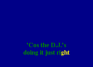 'Cos the D.J.'s
doing it just right