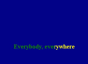 Everybody, evemvhere