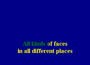 All kinds of faces
in all different places