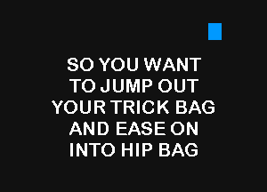 SO YOU WANT
TO JUMP OUT

YOURTRICK BAG
AND EASE ON
INTO HIP BAG
