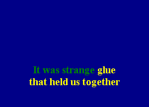 It was strange glue
that hold us together