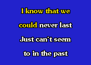 I know that we
could never last

Just can't seem

to in the past