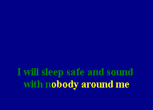 I will sleep safe and sound
with nobody around me