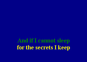 And if I cannot sleep
for the secrets I keep