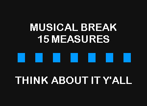MUSICAL BREAK
1 5 MEASURES

THINK ABOUT IT Y'ALL