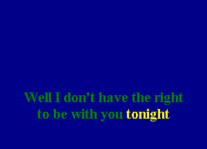 W ell I don't have the right
to be with you tonight