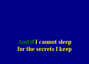 And if I cannot sleep
for the secrets I keep