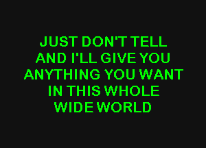 JUST DON'T TELL
AND I'LLGIVE YOU
ANYTHING YOU WANT
IN THIS WHOLE
WIDEWORLD

g