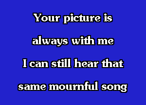 Your picture is

always with me
I can still hear that

same mournful song