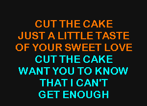 CUT THECAKE
JUST A LITTLE TASTE
OF YOUR SWEET LOVE

CUT THECAKE
WANT YOU TO KNOW

THAT I CAN'T

GET ENOUGH