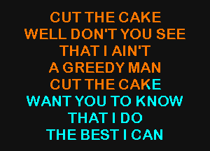 CUT THECAKE
WELL DON'T YOU SEE
THAT I AIN'T
AGREEDY MAN
CUT THECAKE
WANT YOU TO KNOW
THATI DO
THE BEST I CAN