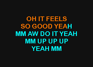 OH IT FEELS
SO GOOD YEAH

MM AW DO IT YEAH
MM UP UP UP
YEAH MM