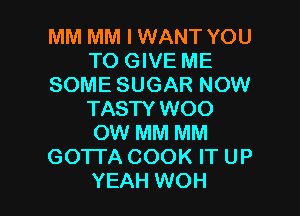 MM MM I WANT YOU
TO GIVE ME
SOME SUGAR NOW

TASTY WOO
OW MM MM
GOTTA COOK IT UP
YEAH WOH